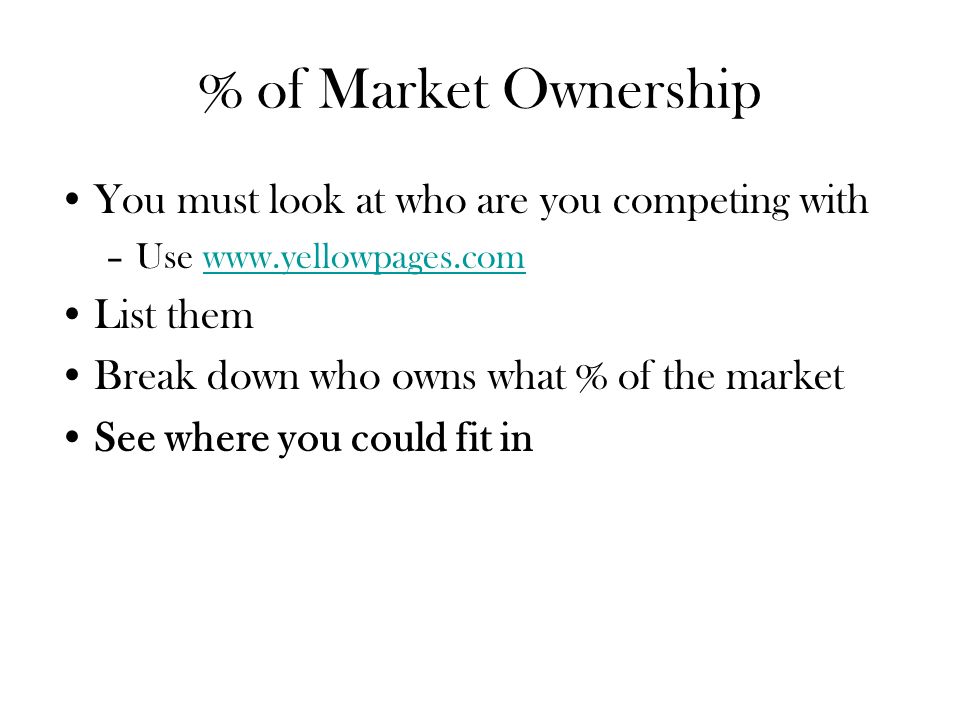 % of Market Ownership You must look at who are you competing with –Use   List them Break down who owns what % of the market See where you could fit in