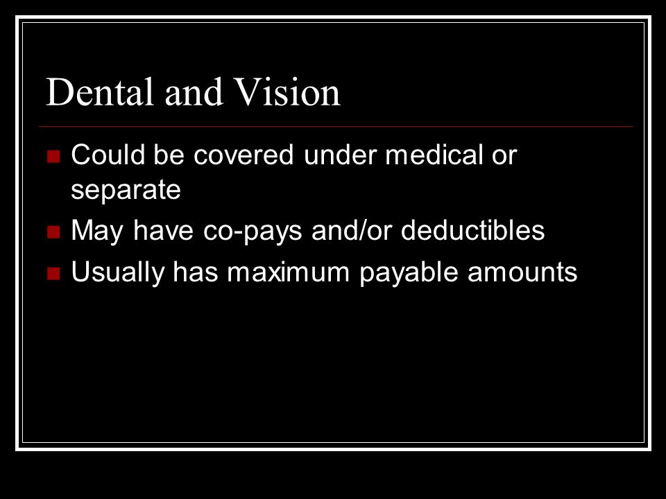 Dental and Vision Could be covered under medical or separate May have co-pays and/or deductibles Usually has maximum payable amounts