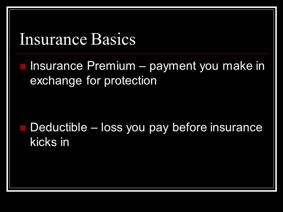 Insurance Basics Insurance Premium – payment you make in exchange for protection Deductible – loss you pay before insurance kicks in
