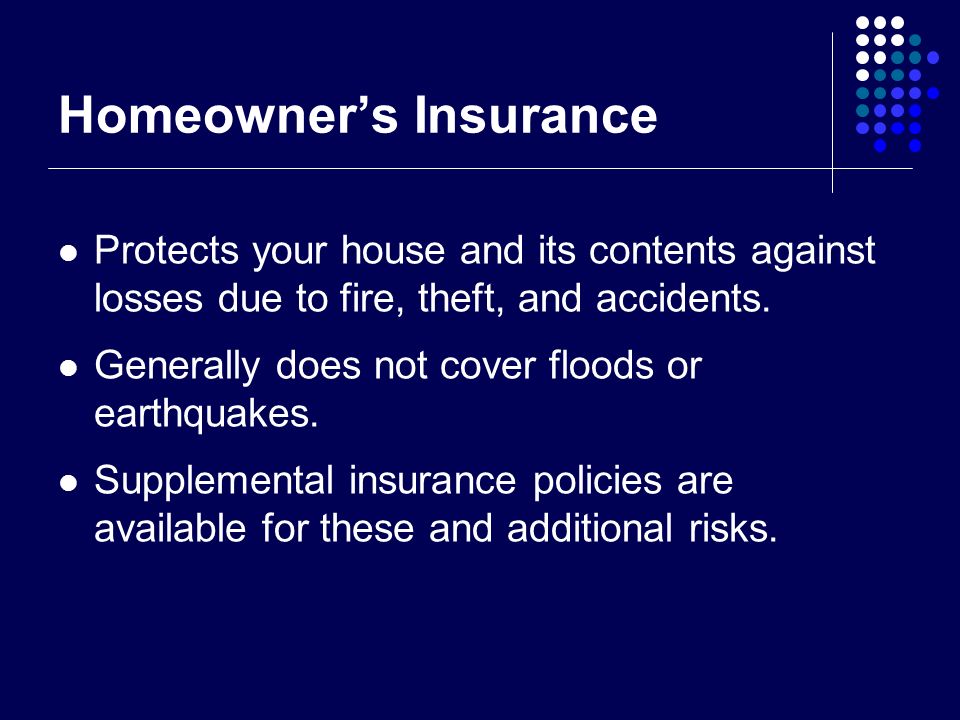 Homeowner’s Insurance Protects your house and its contents against losses due to fire, theft, and accidents.