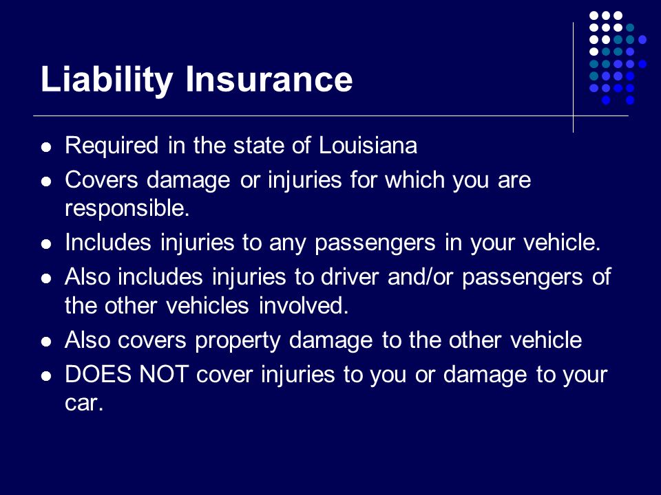 Liability Insurance Required in the state of Louisiana Covers damage or injuries for which you are responsible.