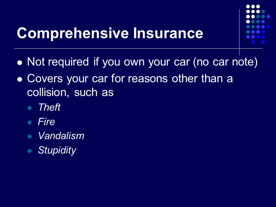 Comprehensive Insurance Not required if you own your car (no car note) Covers your car for reasons other than a collision, such as Theft Fire Vandalism Stupidity