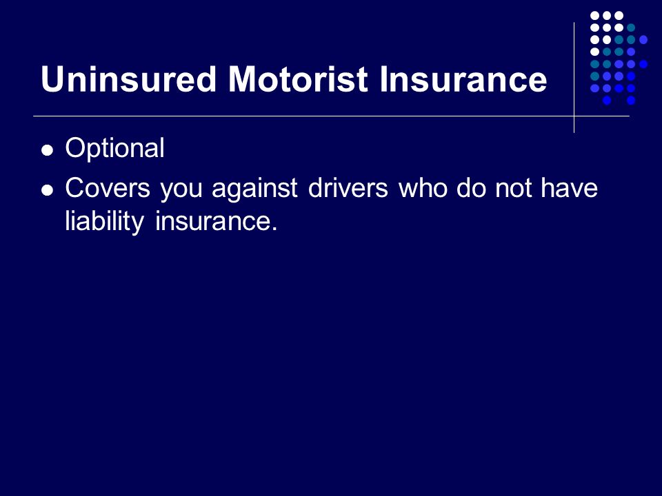 Uninsured Motorist Insurance Optional Covers you against drivers who do not have liability insurance.