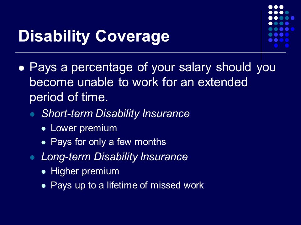 Disability Coverage Pays a percentage of your salary should you become unable to work for an extended period of time.