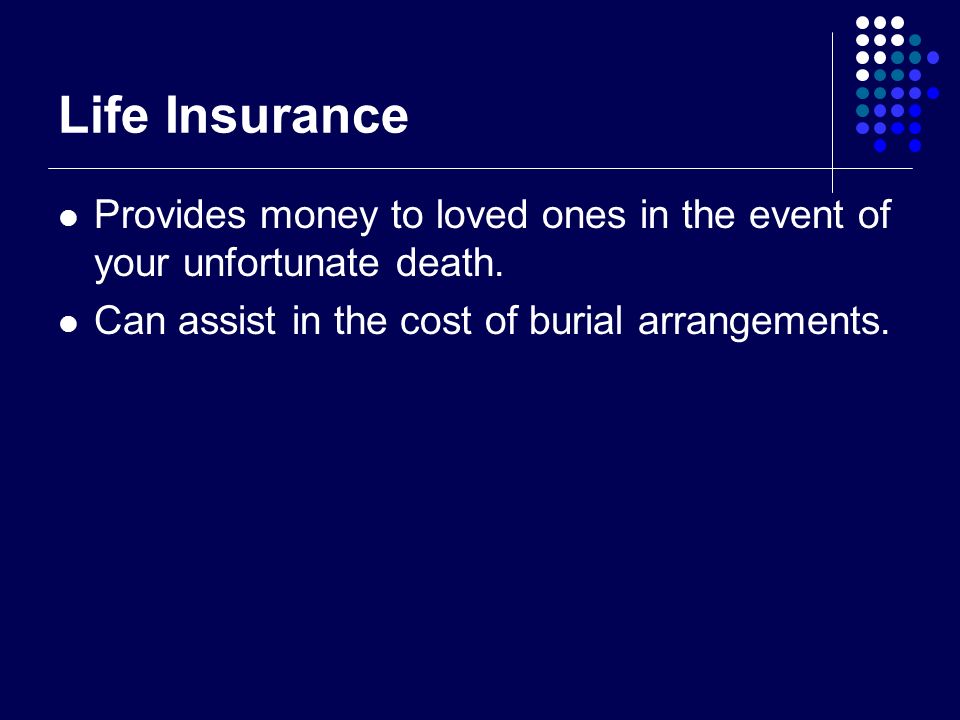 Life Insurance Provides money to loved ones in the event of your unfortunate death.