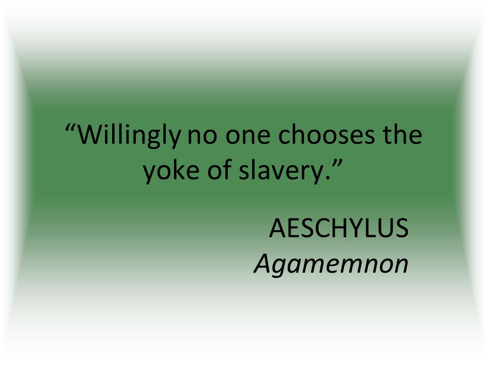 Willingly no one chooses the yoke of slavery. AESCHYLUS Agamemnon