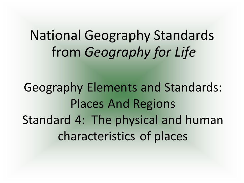 Geography Elements and Standards: Places And Regions Standard 4: The physical and human characteristics of places National Geography Standards from Geography for Life