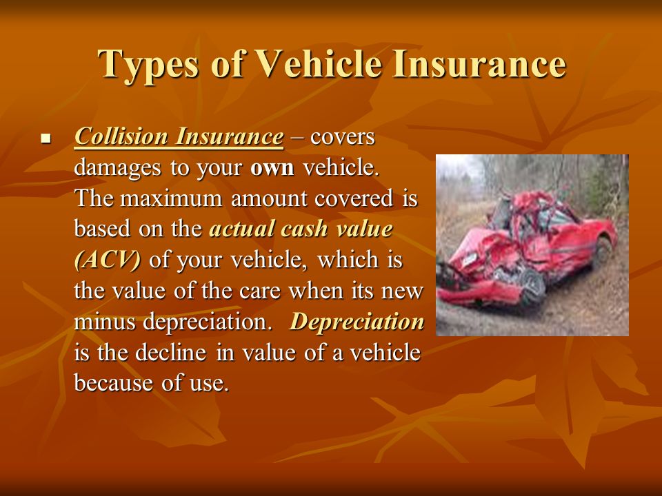 Types of Vehicle Insurance Collision Insurance – covers damages to your own vehicle.