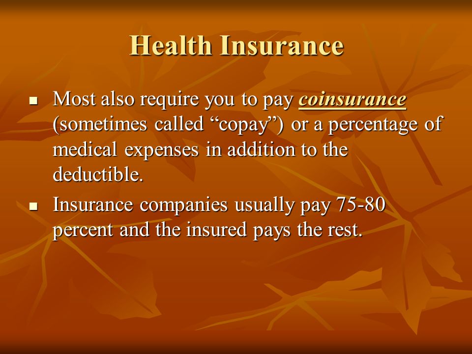 Health Insurance Most also require you to pay coinsurance (sometimes called copay ) or a percentage of medical expenses in addition to the deductible.