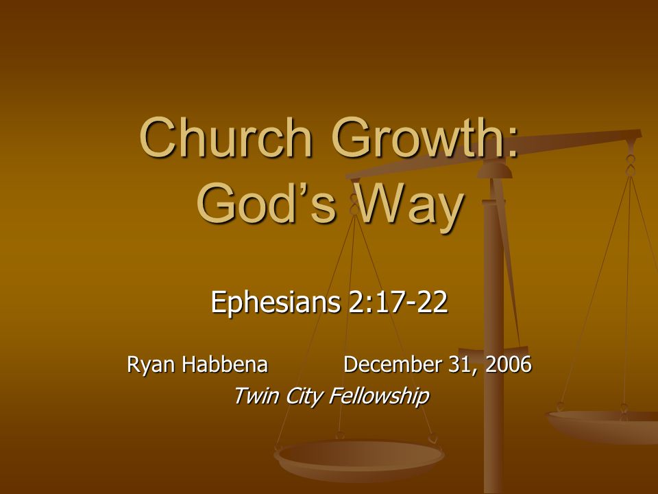 Church Growth: God’s Way Ephesians 2:17-22 Ryan Habbena December 31, 2006 Twin City Fellowship