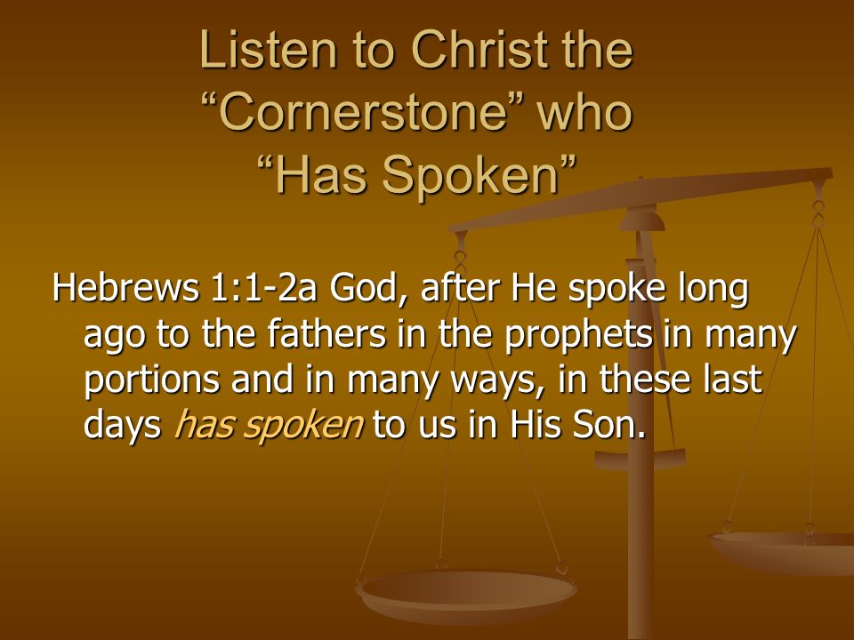Listen to Christ the Cornerstone who Has Spoken Hebrews 1:1-2a God, after He spoke long ago to the fathers in the prophets in many portions and in many ways, in these last days has spoken to us in His Son.