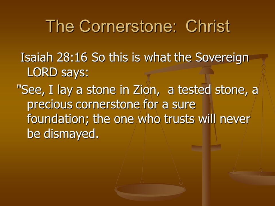 The Cornerstone: Christ Isaiah 28:16 So this is what the Sovereign LORD says: Isaiah 28:16 So this is what the Sovereign LORD says: See, I lay a stone in Zion, a tested stone, a precious cornerstone for a sure foundation; the one who trusts will never be dismayed.