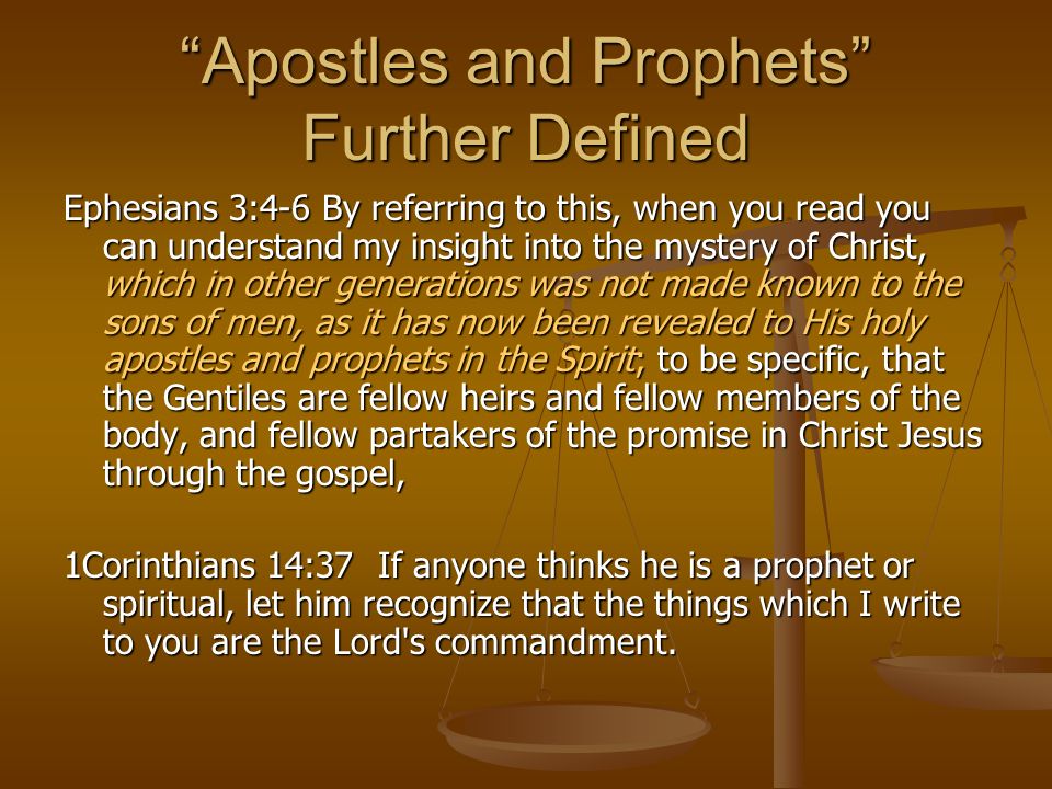 Apostles and Prophets Further Defined Ephesians 3:4-6 By referring to this, when you read you can understand my insight into the mystery of Christ, which in other generations was not made known to the sons of men, as it has now been revealed to His holy apostles and prophets in the Spirit; to be specific, that the Gentiles are fellow heirs and fellow members of the body, and fellow partakers of the promise in Christ Jesus through the gospel, 1Corinthians 14:37 If anyone thinks he is a prophet or spiritual, let him recognize that the things which I write to you are the Lord s commandment.