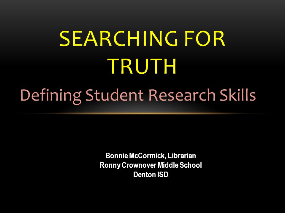 SEARCHING FOR TRUTH Defining Student Research Skills Bonnie McCormick, Librarian Ronny Crownover Middle School Denton ISD