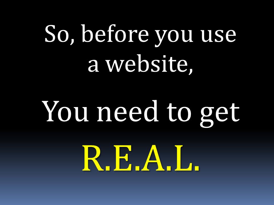 So, before you use a website, R.E.A.L. You need to get