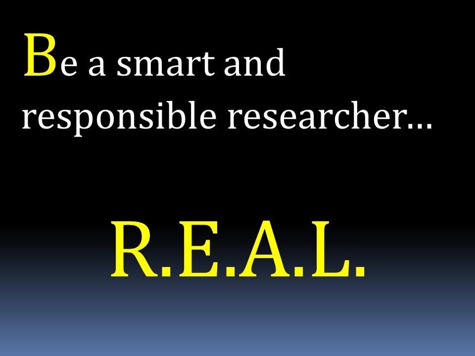 B e a smart and responsible researcher… R.E.A.L.