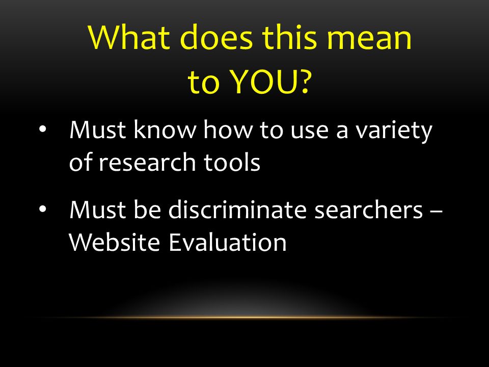 Must know how to use a variety of research tools Must be discriminate searchers – Website Evaluation What does this mean to YOU