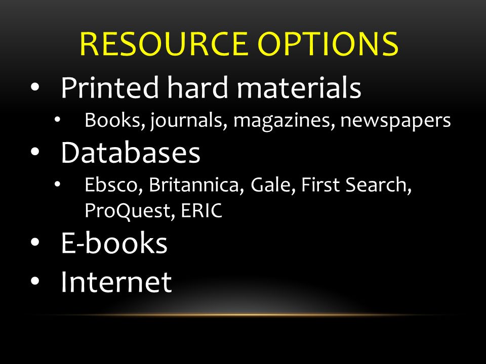 Printed hard materials Books, journals, magazines, newspapers Databases Ebsco, Britannica, Gale, First Search, ProQuest, ERIC E-books Internet RESOURCE OPTIONS