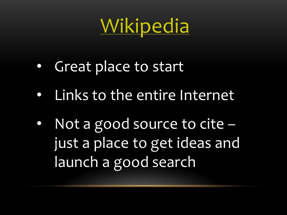 Great place to start Links to the entire Internet Not a good source to cite – just a place to get ideas and launch a good search Wikipedia