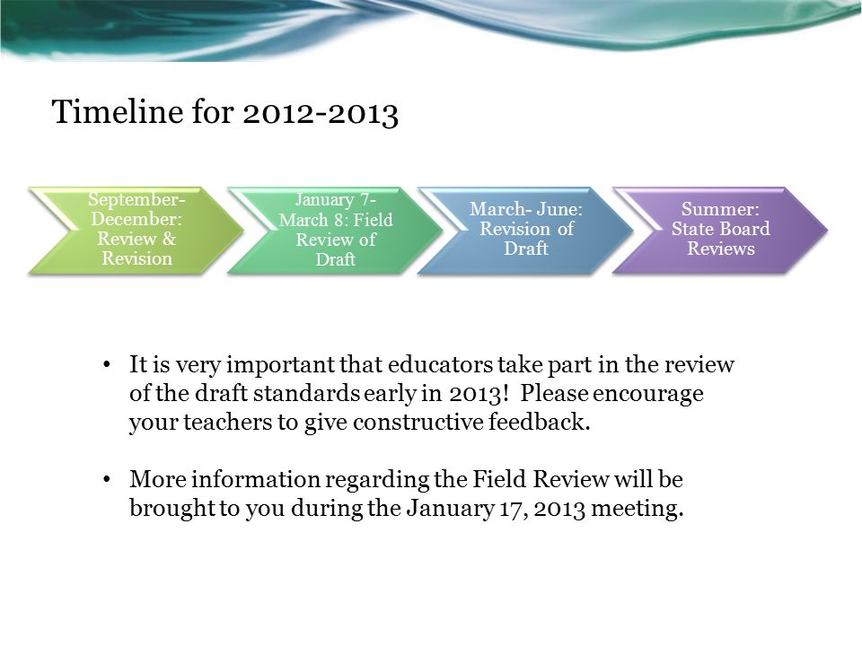 September- December: Review & Revision January 7- March 8: Field Review of Draft March- June: Revision of Draft Summer: State Board Reviews Timeline for It is very important that educators take part in the review of the draft standards early in 2013.
