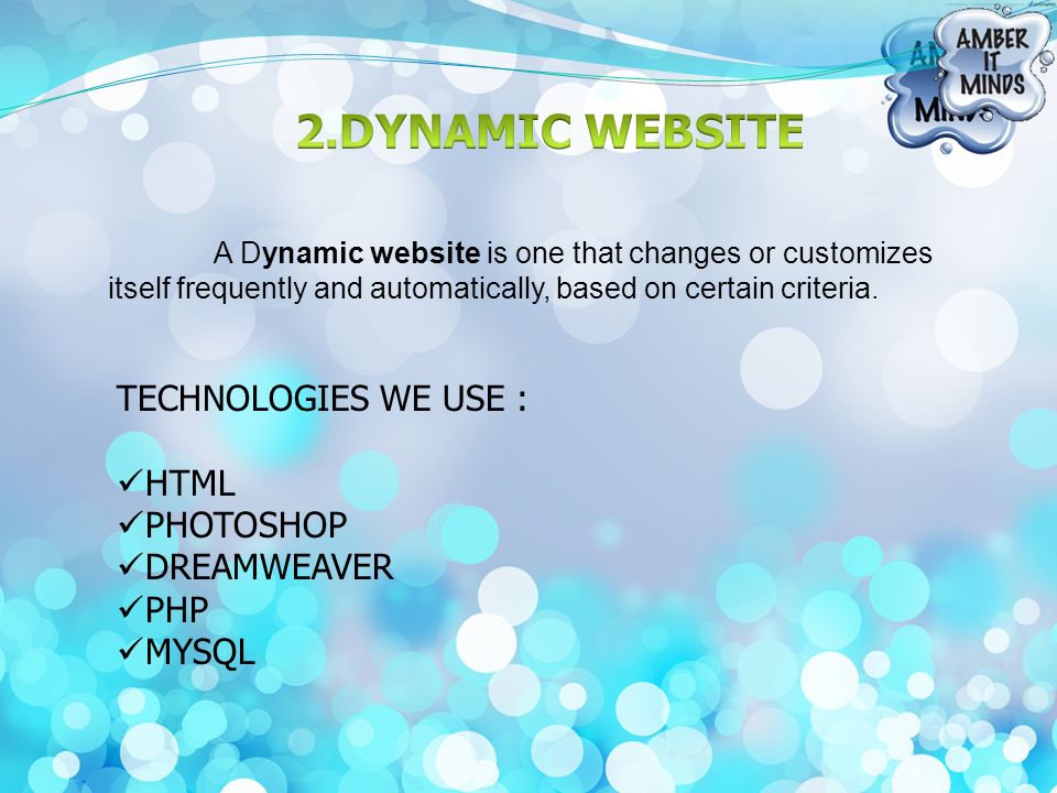 A Dynamic website is one that changes or customizes itself frequently and automatically, based on certain criteria.