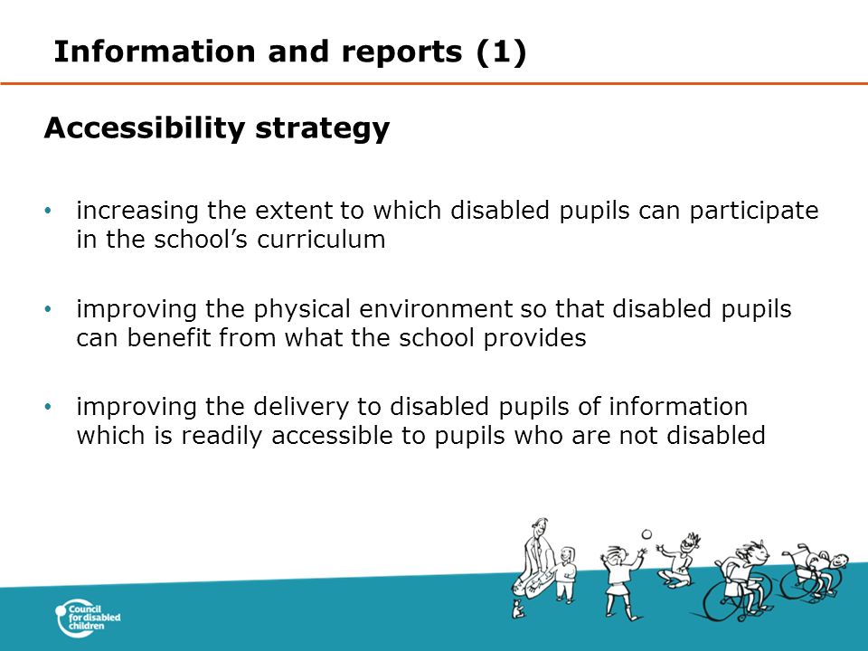 Accessibility strategy increasing the extent to which disabled pupils can participate in the school’s curriculum improving the physical environment so that disabled pupils can benefit from what the school provides improving the delivery to disabled pupils of information which is readily accessible to pupils who are not disabled Information and reports (1)