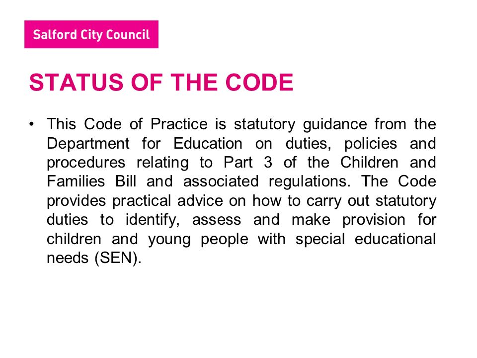 STATUS OF THE CODE This Code of Practice is statutory guidance from the Department for Education on duties, policies and procedures relating to Part 3 of the Children and Families Bill and associated regulations.