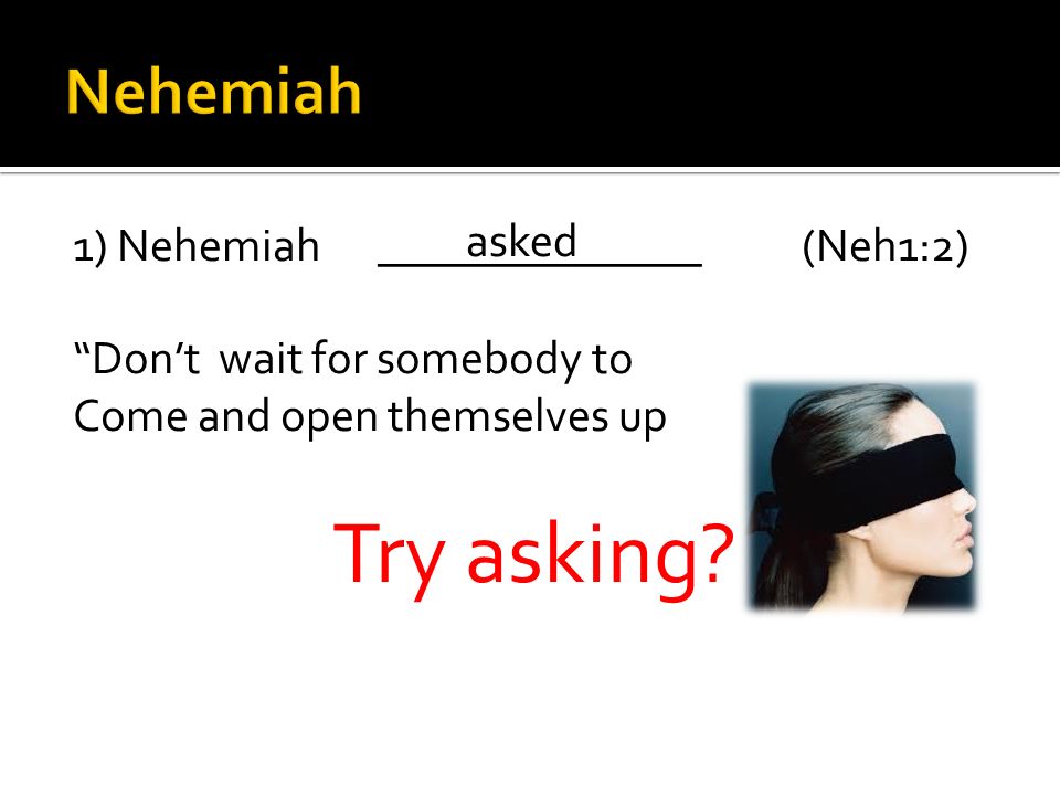 asked 1) Nehemiah______________(Neh1:2) Don’t wait for somebody to Come and open themselves up Try asking
