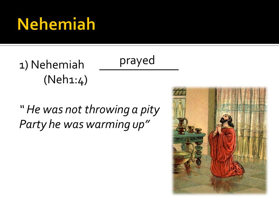 1) Nehemiah_____________ (Neh1:4) He was not throwing a pity Party he was warming up prayed