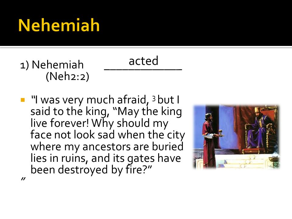 1) Nehemiah_____________ (Neh2:2)  I was very much afraid, 3 but I said to the king, May the king live forever.