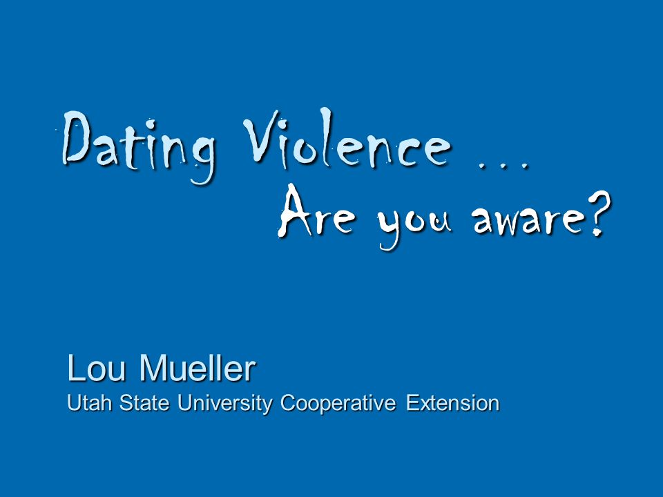 Dating Violence... Are you aware Lou Mueller Utah State University Cooperative Extension