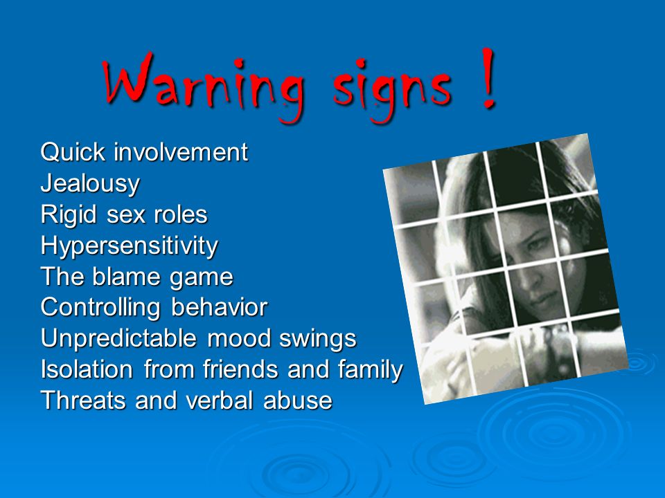 Quick involvement Jealousy Rigid sex roles Hypersensitivity The blame game Controlling behavior Unpredictable mood swings Isolation from friends and family Threats and verbal abuse Warning signs !
