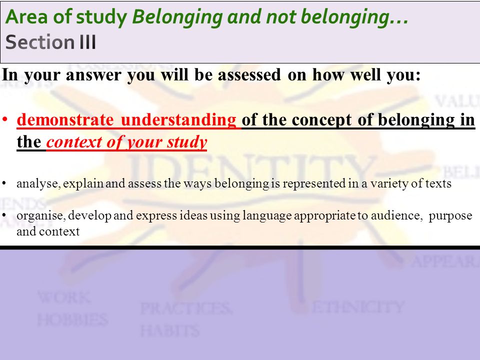 In your answer you will be assessed on how well you: demonstrate understanding of the concept of belonging in the context of your study analyse, explain and assess the ways belonging is represented in a variety of texts organise, develop and express ideas using language appropriate to audience, purpose and context