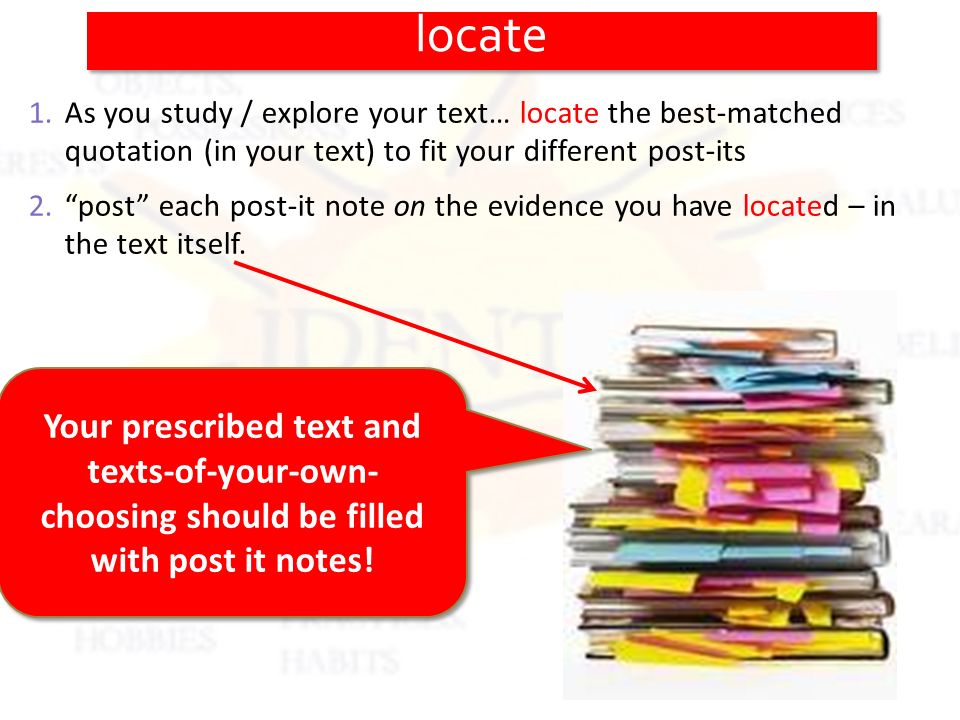 1.As you study / explore your text… locate the best-matched quotation (in your text) to fit your different post-its 2. post each post-it note on the evidence you have located – in the text itself.