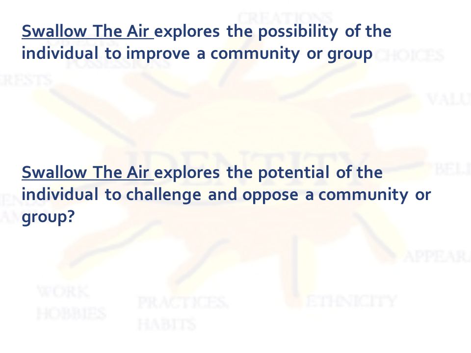Swallow The Air explores the possibility of the individual to improve a community or group Swallow The Air explores the potential of the individual to challenge and oppose a community or group