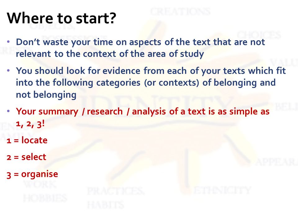 Don’t waste your time on aspects of the text that are not relevant to the context of the area of study You should look for evidence from each of your texts which fit into the following categories (or contexts) of belonging and not belonging Your summary / research / analysis of a text is as simple as 1, 2, 3.