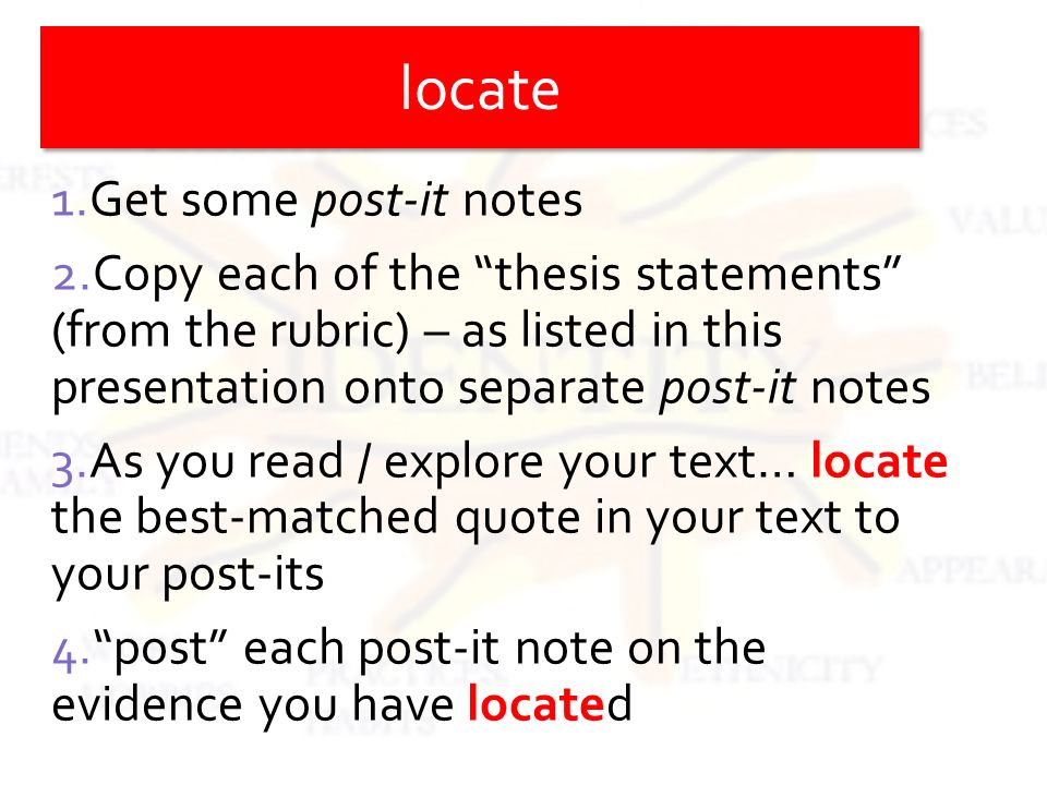 1.Get some post-it notes 2.Copy each of the thesis statements (from the rubric) – as listed in this presentation onto separate post-it notes 3.As you read / explore your text… locate the best-matched quote in your text to your post-its 4. post each post-it note on the evidence you have located locate