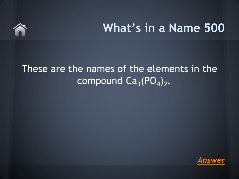 These are the names of the elements in the compound Ca 3 (PO 4 ) 2. What’s in a Name 500 Answer