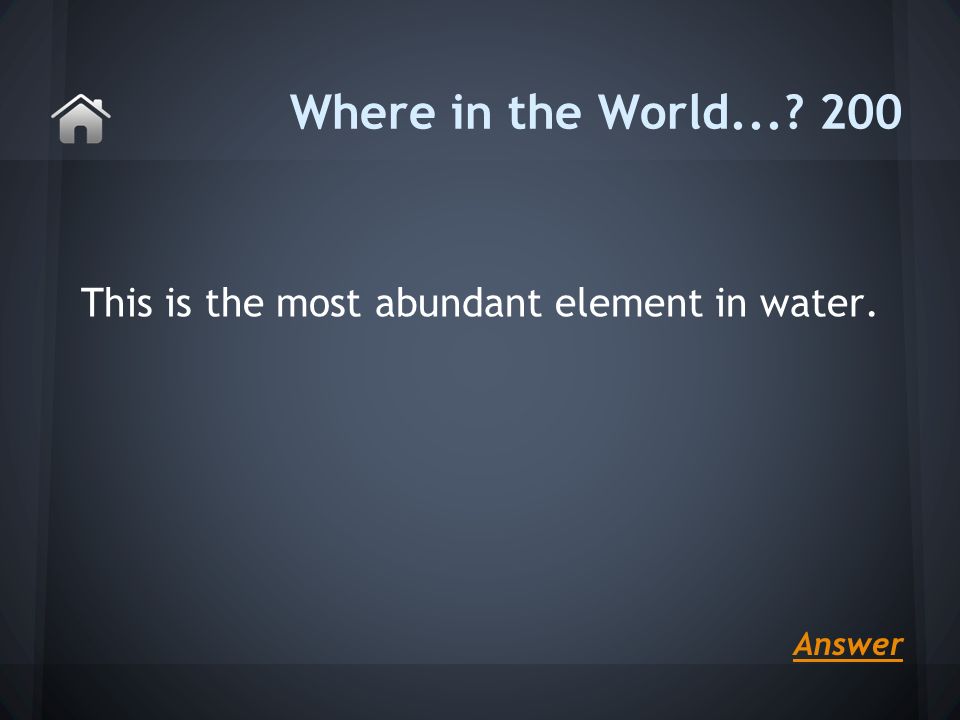 This is the most abundant element in water. Where in the World Answer