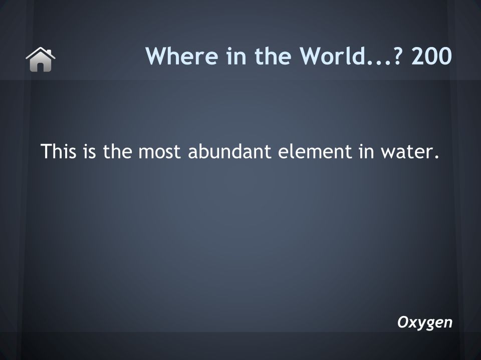 This is the most abundant element in water. Where in the World Oxygen