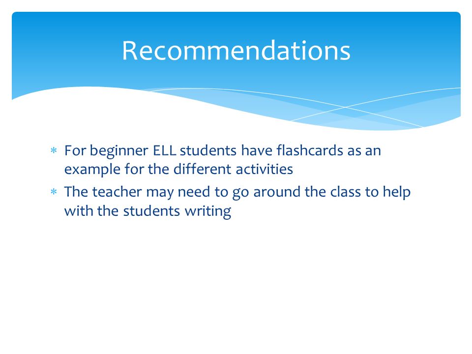  For beginner ELL students have flashcards as an example for the different activities  The teacher may need to go around the class to help with the students writing Recommendations