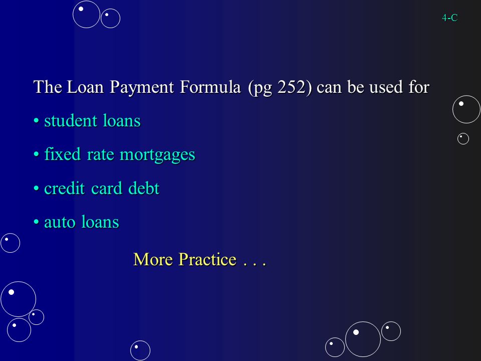 The Loan Payment Formula (pg 252) can be used for student loans student loans fixed rate mortgages fixed rate mortgages credit card debt credit card debt auto loans auto loans More Practice...