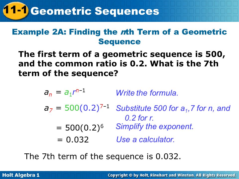 Holt Algebra Geometric Sequences Example 2A: Finding the nth Term of a Geometric Sequence The first term of a geometric sequence is 500, and the common ratio is 0.2.