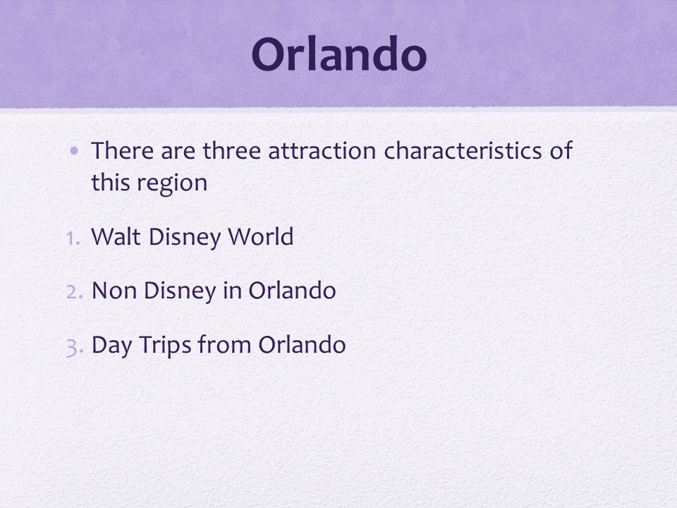 Orlando There are three attraction characteristics of this region 1.Walt Disney World 2.Non Disney in Orlando 3.Day Trips from Orlando