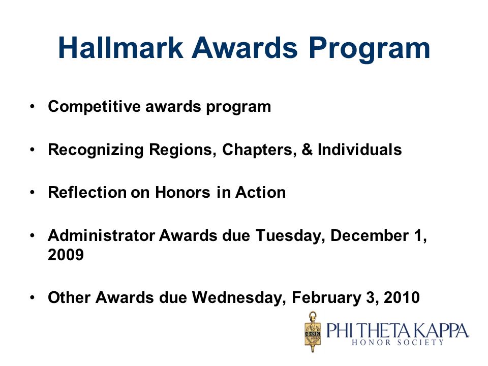 Hallmark Awards Program Competitive awards program Recognizing Regions, Chapters, & Individuals Reflection on Honors in Action Administrator Awards due Tuesday, December 1, 2009 Other Awards due Wednesday, February 3, 2010