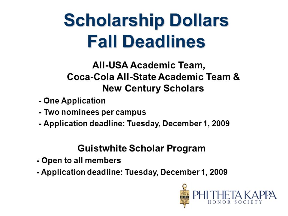 Scholarship Dollars Fall Deadlines All-USA Academic Team, Coca-Cola All-State Academic Team & New Century Scholars - One Application - Two nominees per campus - Application deadline: Tuesday, December 1, 2009 Guistwhite Scholar Program - Open to all members - Application deadline: Tuesday, December 1, 2009