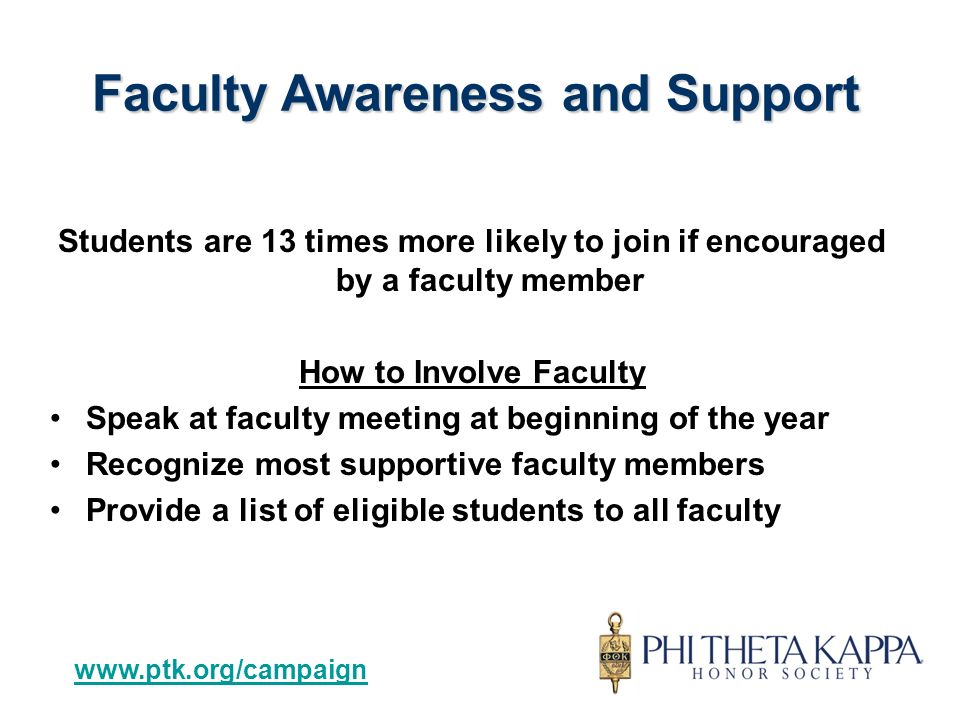 Students are 13 times more likely to join if encouraged by a faculty member How to Involve Faculty Speak at faculty meeting at beginning of the year Recognize most supportive faculty members Provide a list of eligible students to all faculty Faculty Awareness and Support