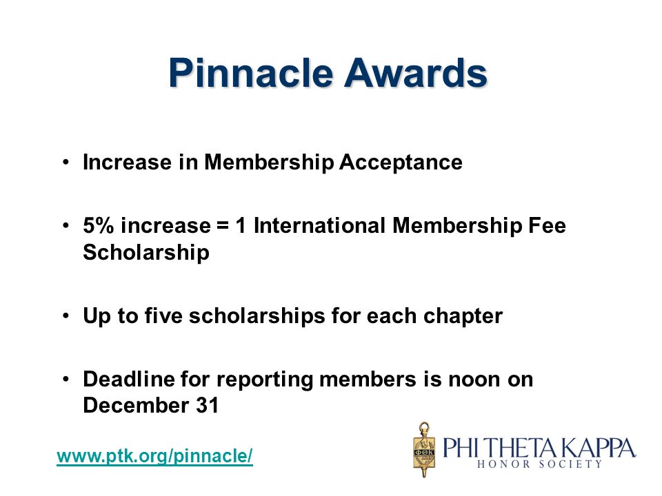 Increase in Membership Acceptance 5% increase = 1 International Membership Fee Scholarship Up to five scholarships for each chapter Deadline for reporting members is noon on December 31 Pinnacle Awards