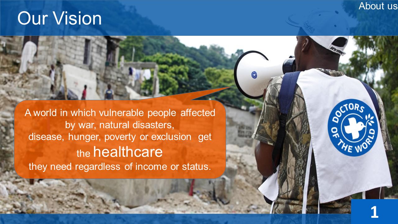 Our Vision A world in which vulnerable people affected by war, natural disasters, disease, hunger, poverty or exclusion get the healthcare they need regardless of income or status.