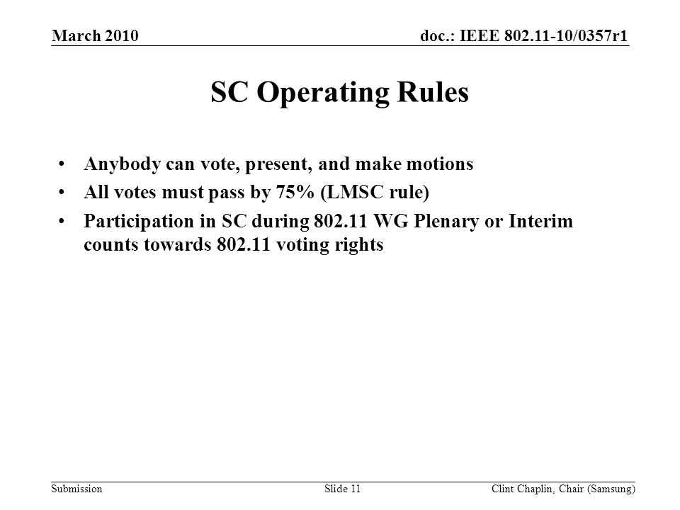 doc.: IEEE /0357r1 Submission March 2010 Clint Chaplin, Chair (Samsung)Slide 11 SC Operating Rules Anybody can vote, present, and make motions All votes must pass by 75% (LMSC rule) Participation in SC during WG Plenary or Interim counts towards voting rights